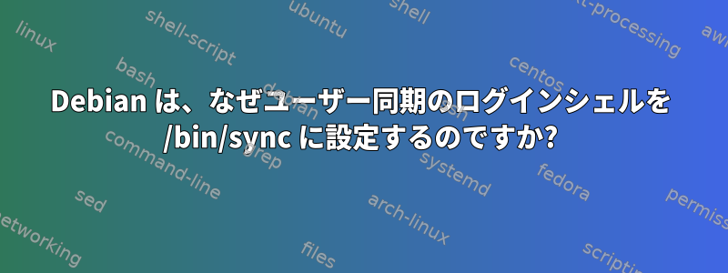 Debian は、なぜユーザー同期のログインシェルを /bin/sync に設定するのですか?