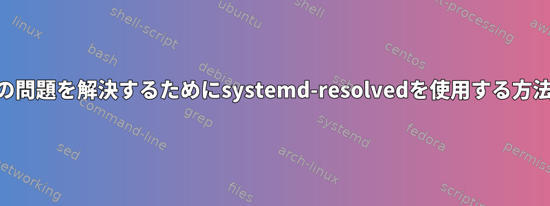 DNSの問題を解決するためにsystemd-resolvedを使用する方法は？