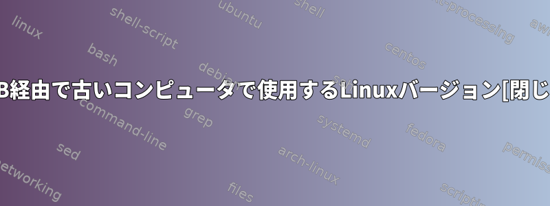 USB経由で古いコンピュータで使用するLinuxバージョン[閉じる]