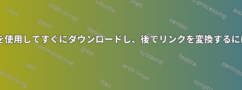 wgetまたは他のコマンドを使用してすぐにダウンロードし、後でリンクを変換するにはどうすればよいですか？