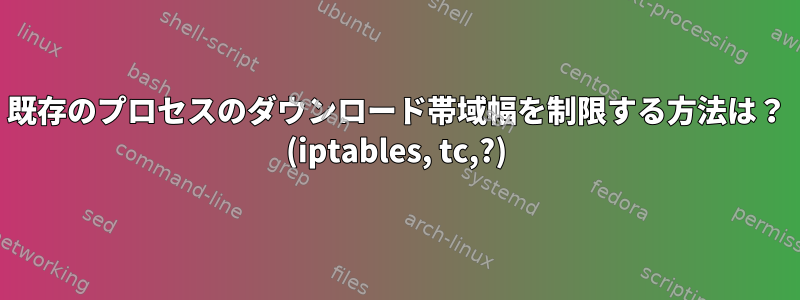 既存のプロセスのダウンロード帯域幅を制限する方法は？ (iptables, tc,?)