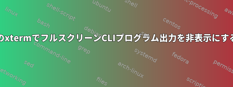 FreeBSDのxtermでフルスクリーンCLIプログラム出力を非表示にする方法は？