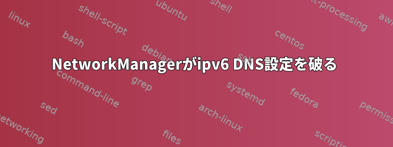 NetworkManagerがipv6 DNS設定を破る