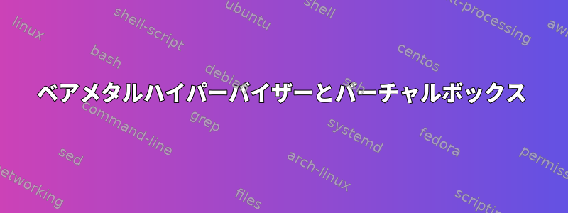 ベアメタルハイパーバイザーとバーチャルボックス