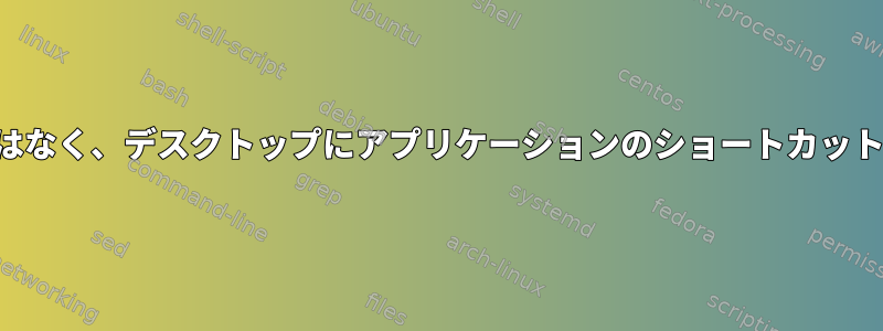 端末を使用するのではなく、デスクトップにアプリケーションのショートカットを作成する方法は？