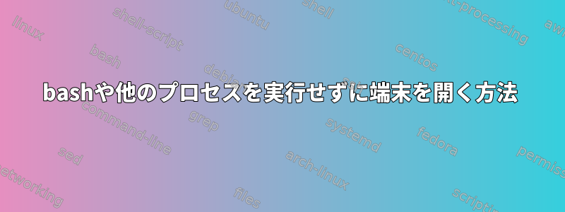 bashや他のプロセスを実行せずに端末を開く方法