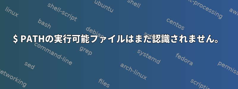 $ PATHの実行可能ファイルはまだ認識されません。