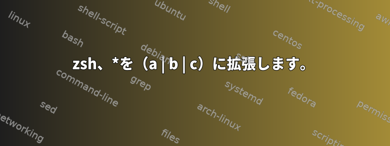 zsh、*を（a | b | c）に拡張します。