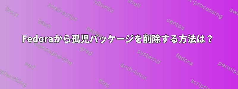 Fedoraから孤児パッケージを削除する方法は？