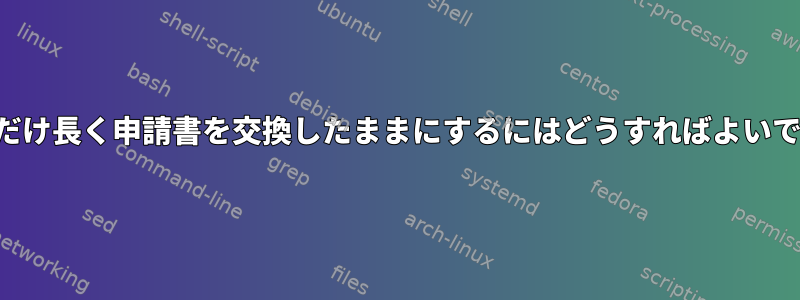 できるだけ長く申請書を交換したままにするにはどうすればよいですか？