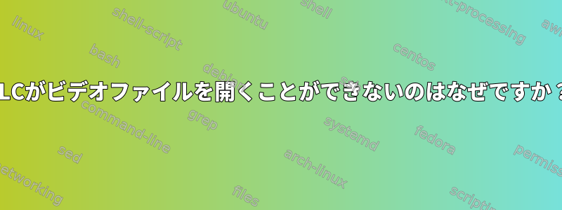 VLCがビデオファイルを開くことができないのはなぜですか？