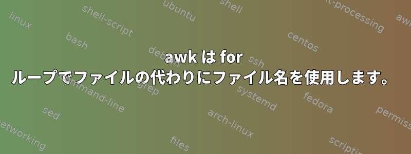 awk は for ループでファイルの代わりにファイル名を使用します。