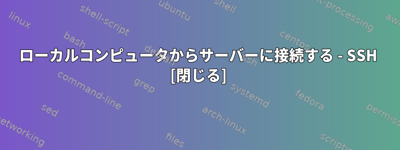 ローカルコンピュータからサーバーに接続する - SSH [閉じる]