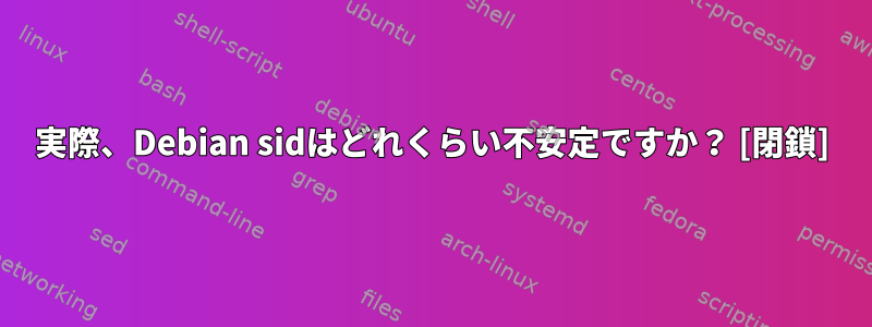 実際、Debian sidはどれくらい不安定ですか？ [閉鎖]