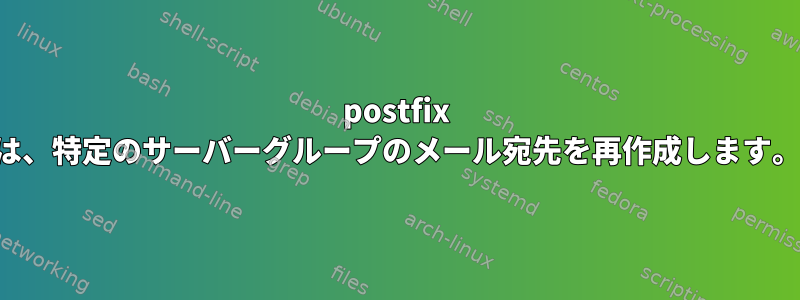 postfix は、特定のサーバーグループのメール宛先を再作成します。