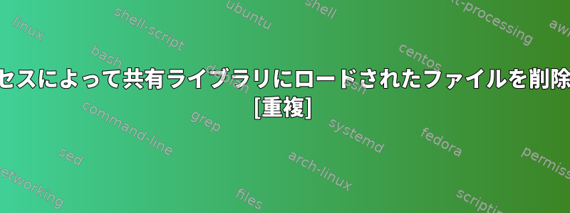 プロセスによって共有ライブラリにロードされたファイルを削除する [重複]