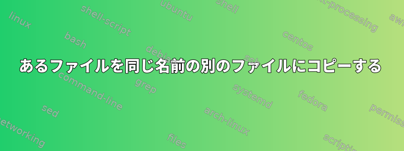 あるファイルを同じ名前の別のファイルにコピーする