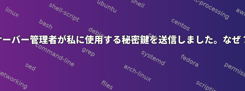 サーバー管理者が私に使用する秘密鍵を送信しました。なぜ？