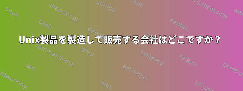 Unix製品を製造して販売する会社はどこですか？