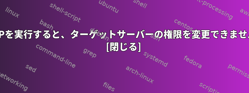 SFTPを実行すると、ターゲットサーバーの権限を変更できません。 [閉じる]