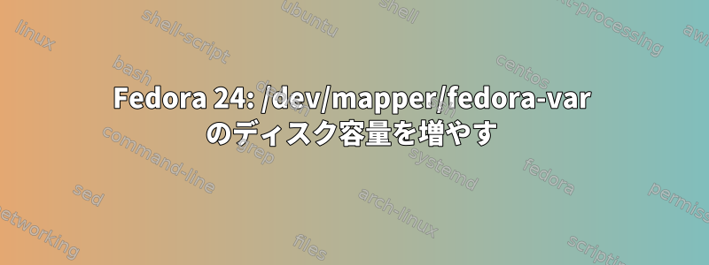 Fedora 24: /dev/mapper/fedora-var のディスク容量を増やす