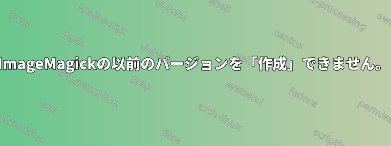 ImageMagickの以前のバージョンを「作成」できません。