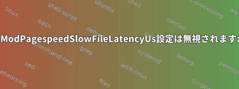 私のModPagespeedSlowFileLatencyUs設定は無視されますか？