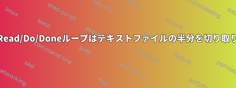 While/Read/Do/Doneループはテキストファイルの半分を切り取ります。