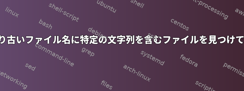 特定の日付より古いファイル名に特定の文字列を含むファイルを見つけて削除します。