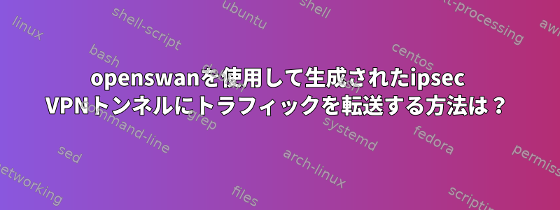 openswanを使用して生成されたipsec VPNトンネルにトラフィックを転送する方法は？