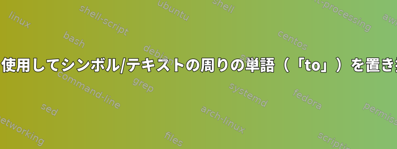 awkを使用してシンボル/テキストの周りの単語（「to」）を置き換える