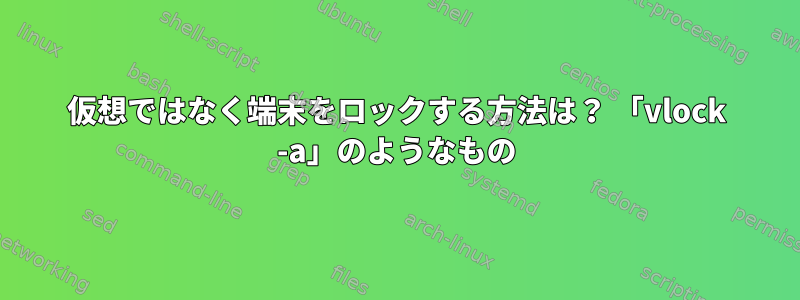 仮想ではなく端末をロックする方法は？ 「vlock -a」のようなもの