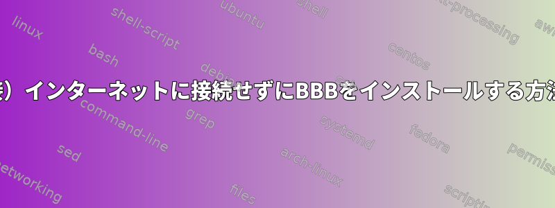 （直接）インターネットに接続せずにBBBをインストールする方法は？