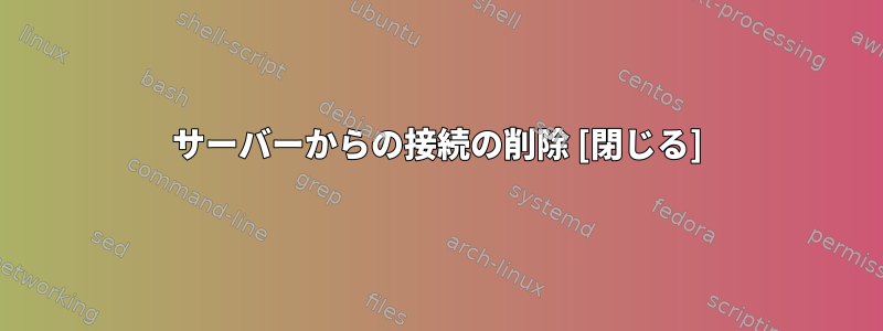 サーバーからの接続の削除 [閉じる]