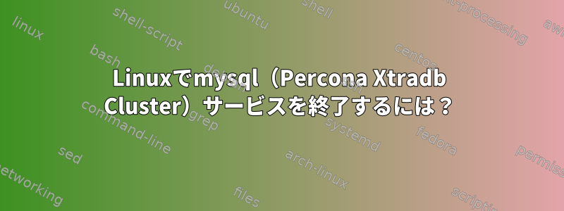 Linuxでmysql（Percona Xtradb Cluster）サービスを終了するには？