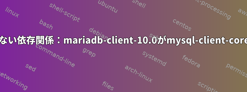 mariadbが満たされていない依存関係：mariadb-client-10.0がmysql-client-core-5.5と競合しています。