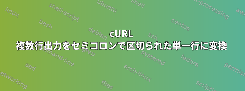 cURL 複数行出力をセミコロンで区切られた単一行に変換