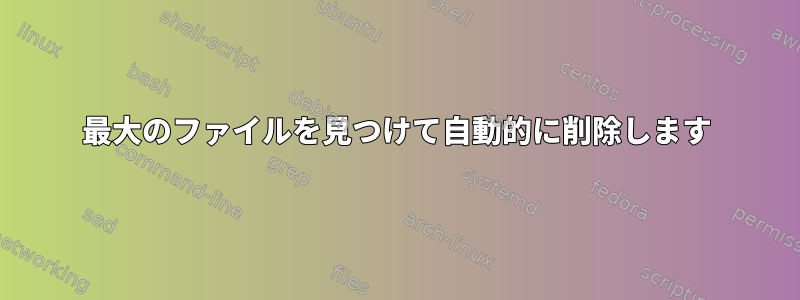 最大のファイルを見つけて自動的に削除します