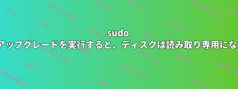 sudo apt-getアップグレードを実行すると、ディスクは読み取り専用になります。