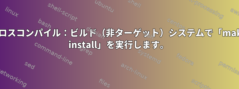 クロスコンパイル：ビルド（非ターゲット）システムで「make install」を実行します。