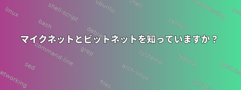 マイクネットとビットネットを知っていますか？