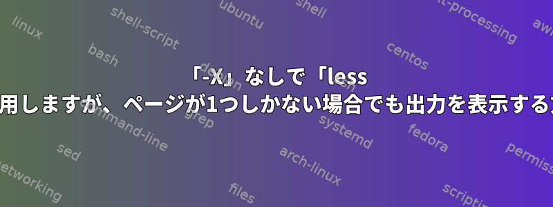 「-X」なしで「less -F」を使用しますが、ページが1つしかない場合でも出力を表示する方法は？