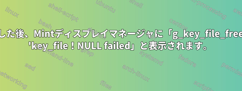 glibを再構築した後、Mintディスプレイマネージャに「g_key_file_free：Assertion 'key_file！NULL failed」と表示されます。