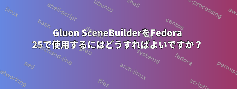 Gluon SceneBuilderをFedora 25で使用するにはどうすればよいですか？