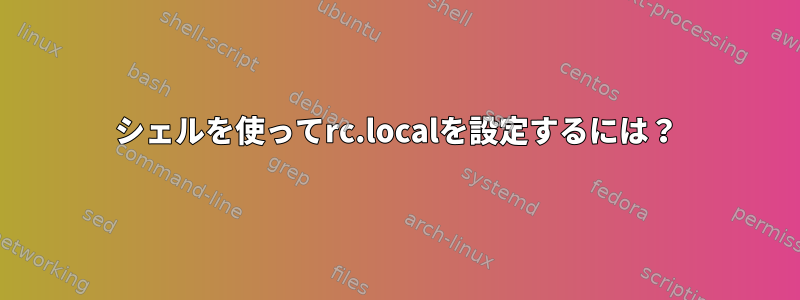 シェルを使ってrc.localを設定するには？