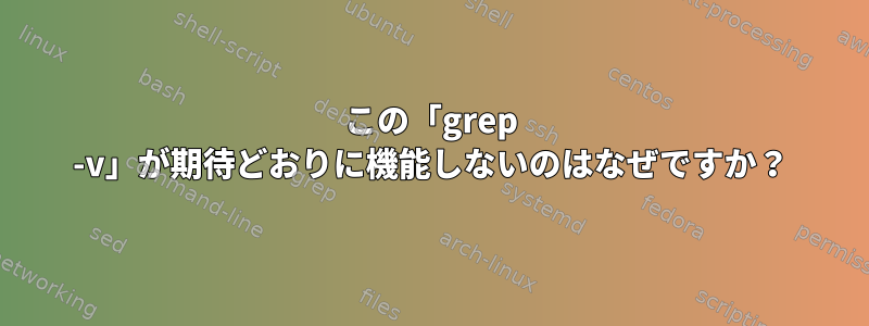 この「grep -v」が期待どおりに機能しないのはなぜですか？