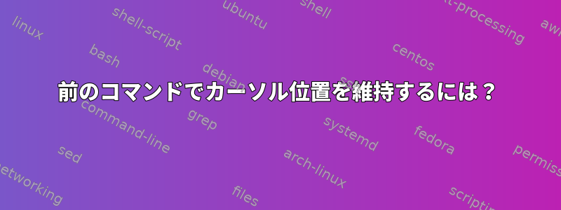 前のコマンドでカーソル位置を維持するには？