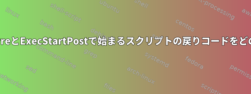 systemdはExecStartPreとExecStartPostで始まるスクリプトの戻りコードをどのように解釈しますか？