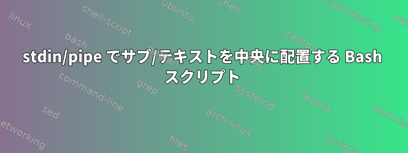 stdin/pipe でサブ/テキストを中央に配置する Bash スクリプト