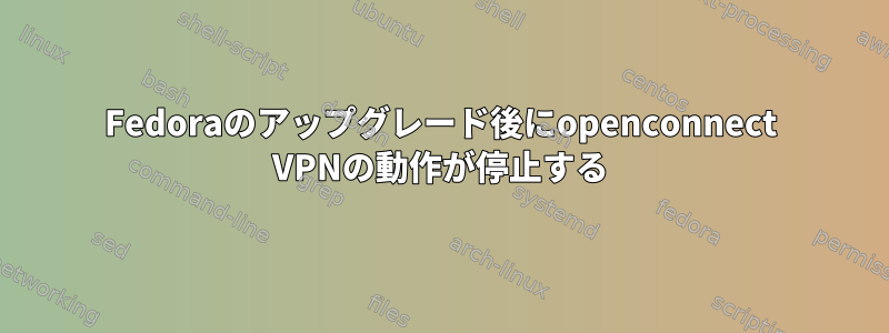 Fedoraのアップグレード後にopenconnect VPNの動作が停止する